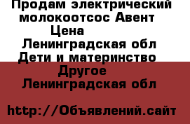 Продам электрический молокоотсос Авент › Цена ­ 6 000 - Ленинградская обл. Дети и материнство » Другое   . Ленинградская обл.